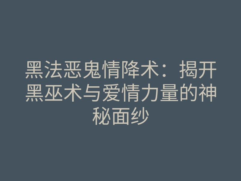 黑法恶鬼情降术:揭开黑巫术与爱情力量的神秘面纱