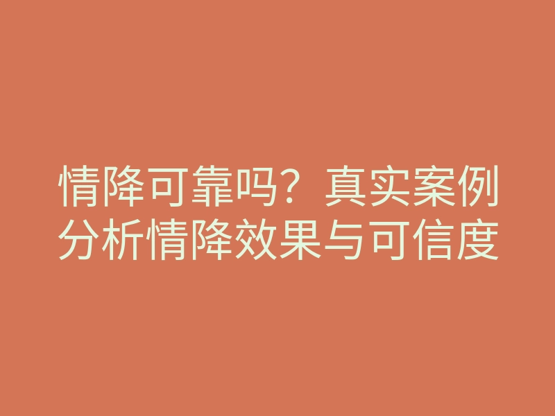 情降可靠吗?真实案例分析情降效果与可信度