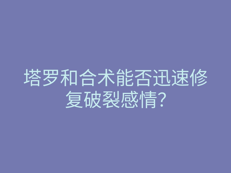 塔罗和合术能否迅速修复破裂感情?