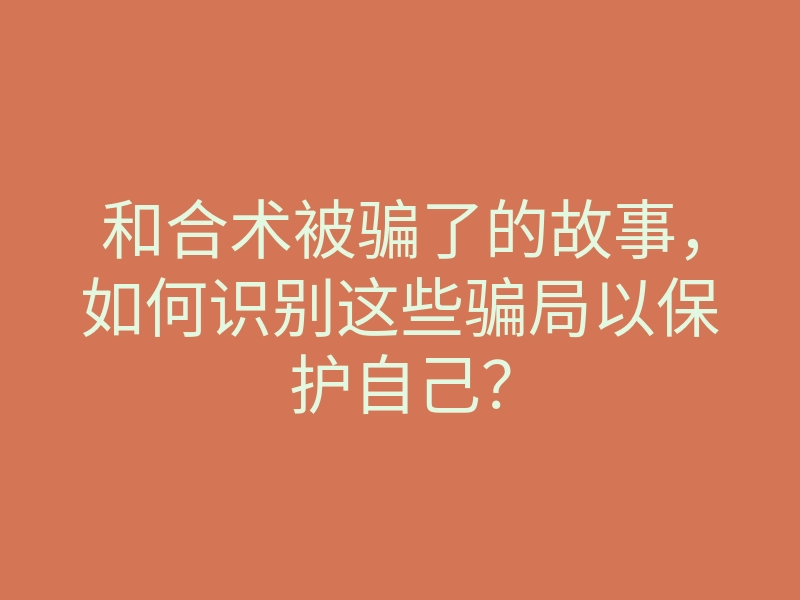 和合术被骗了的故事,如何识别这些骗局以保护自己?
