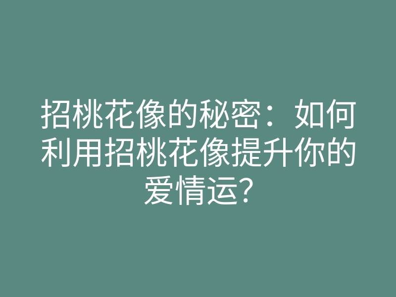 招桃花像的秘密:如何利用招桃花像提升你的爱情运?