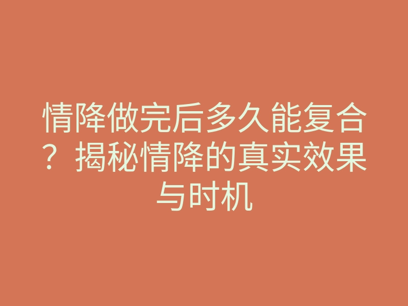 情降做完后多久能复合?揭秘情降的真实效果与时机