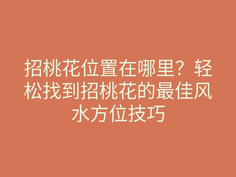 招桃花位置在哪里?轻松找到招桃花的最佳风水方位技巧
