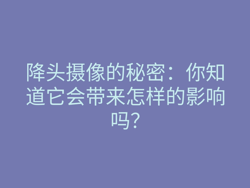 降头摄像的秘密:你知道它会带来怎样的影响吗?