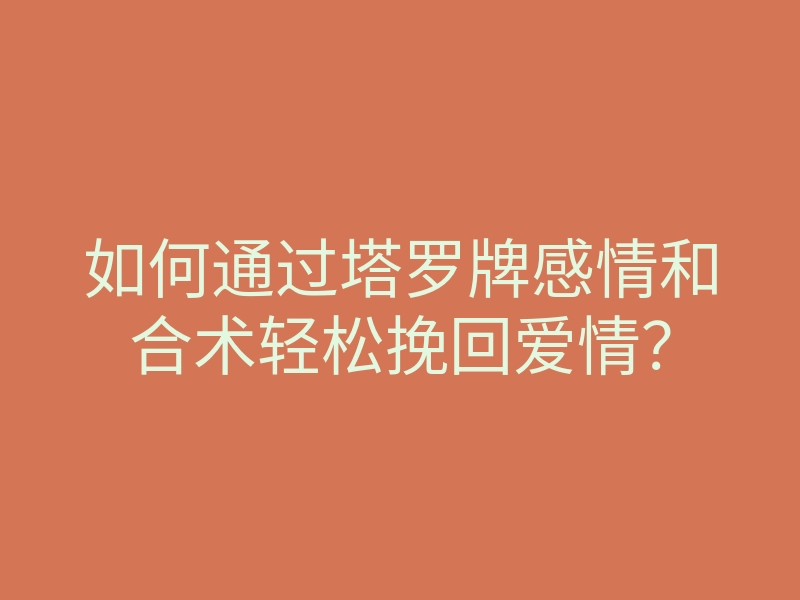 如何通过塔罗牌感情和合术轻松挽回爱情?