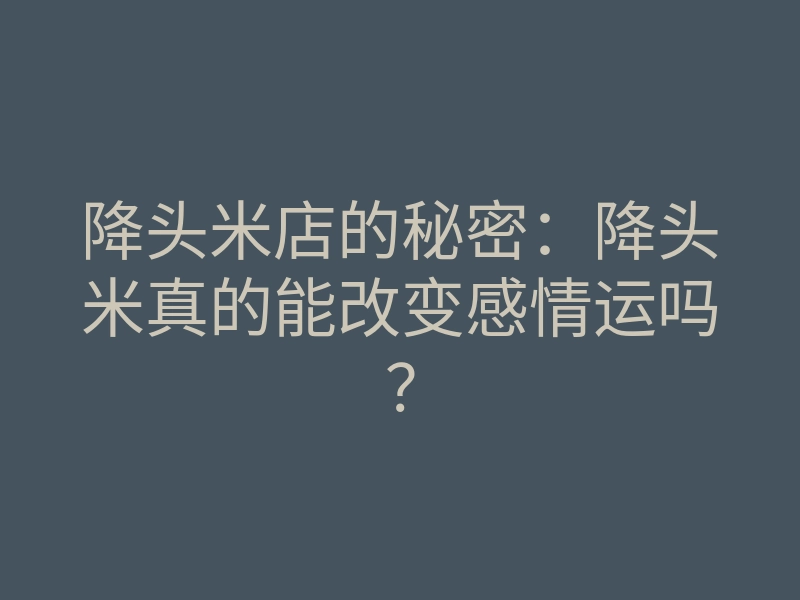 降头米店的秘密:降头米真的能改变感情运吗?