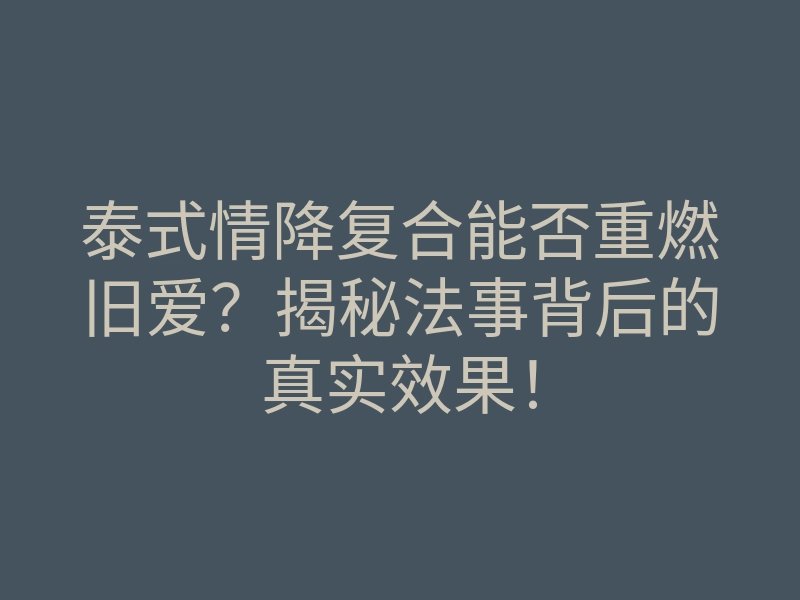 泰式情降复合能否重燃旧爱?揭秘法事背后的真实效果!