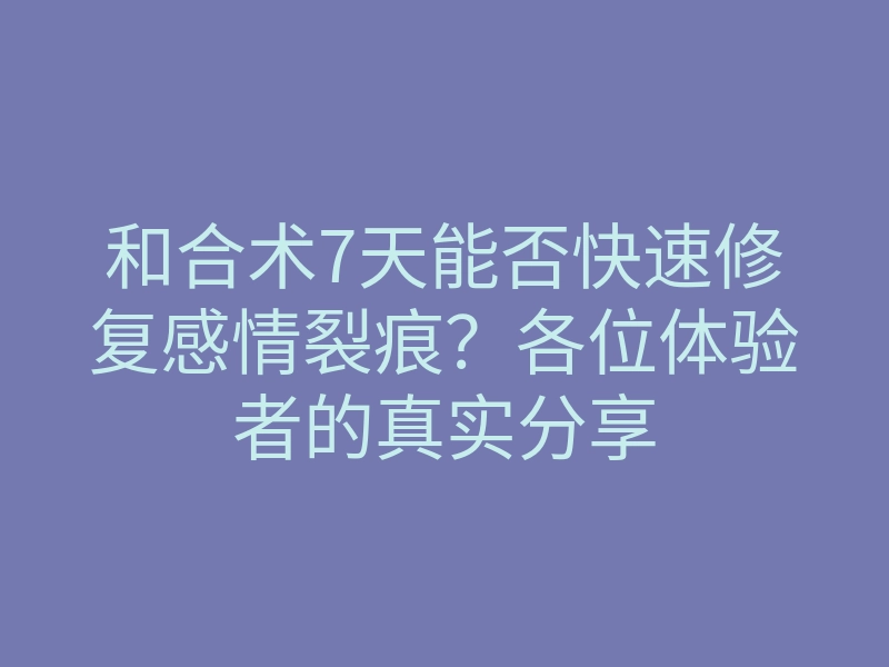 和合术7天能否快速修复感情裂痕?各位体验者的真实分享