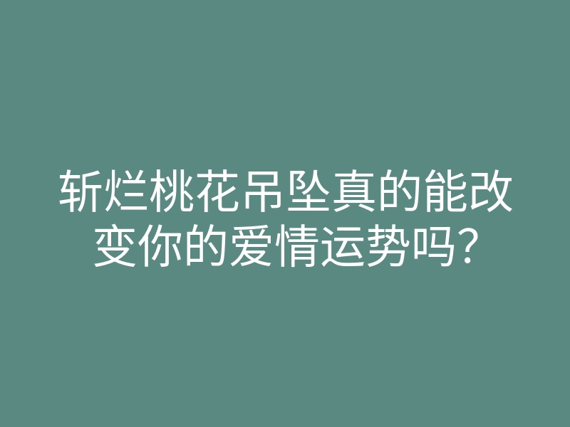 斩烂桃花吊坠真的能改变你的爱情运势吗?