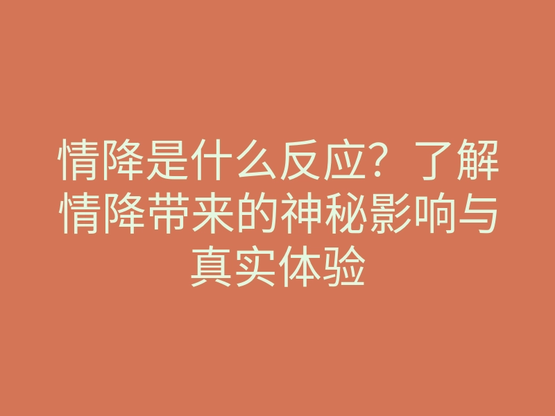 情降是什么反应?了解情降带来的神秘影响与真实体验
