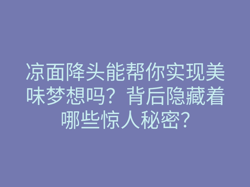 凉面降头能帮你实现美味梦想吗?背后隐藏着哪些惊人秘密?