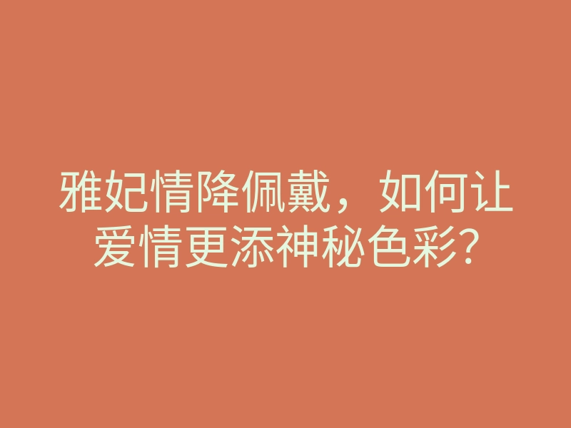 雅妃情降佩戴,如何让爱情更添神秘色彩?