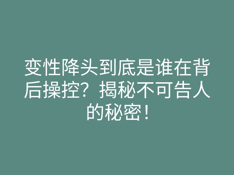 变性降头到底是谁在背后操控?揭秘不可告人的秘密!