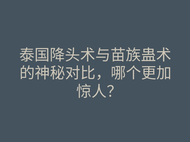 泰国降头术与苗族蛊术的神秘对比,哪个更加惊人?
