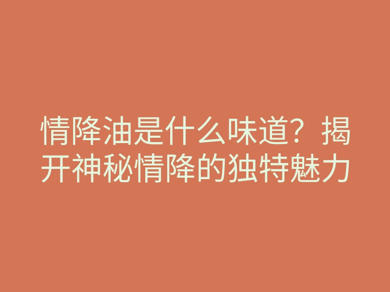 情降油是什么味道?揭开神秘情降的独特魅力