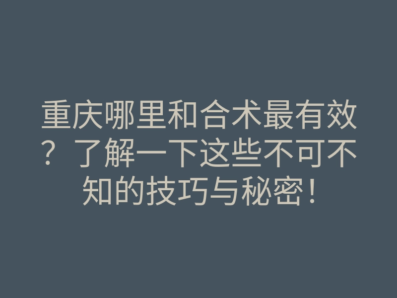 重庆哪里和合术最有效?了解一下这些不可不知的技巧与秘密!