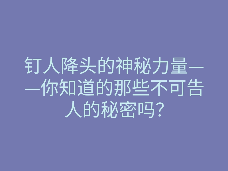 钉人降头的神秘力量——你知道的那些不可告人的秘密吗?