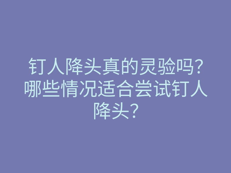 钉人降头真的灵验吗?哪些情况适合尝试钉人降头?