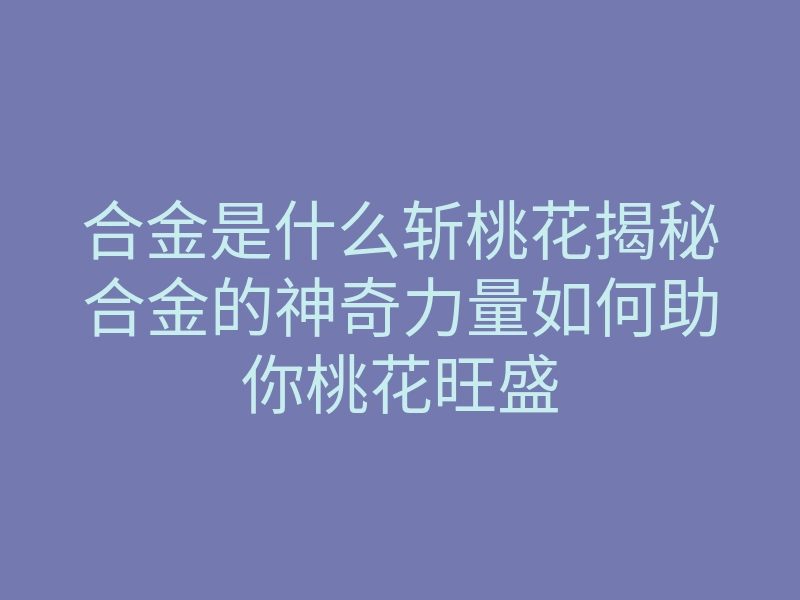 合金是什么斩桃花揭秘合金的神奇力量如何助你桃花旺盛