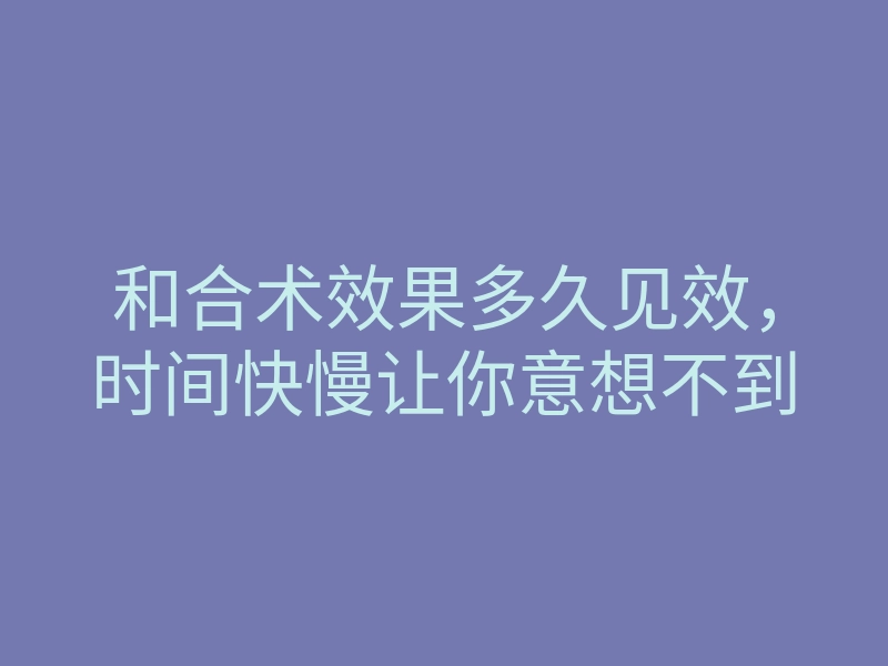 和合术效果多久见效,时间快慢让你意想不到