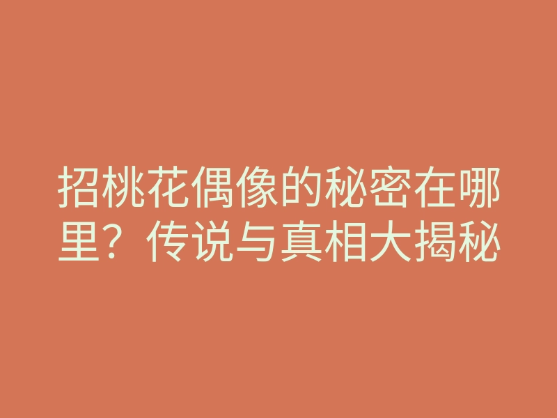 招桃花偶像的秘密在哪里?传说与真相大揭秘
