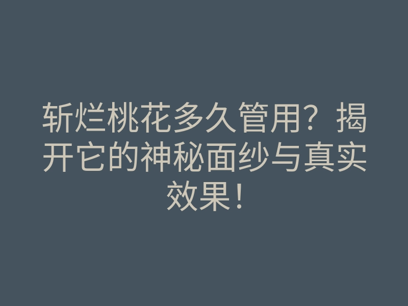斩烂桃花多久管用?揭开它的神秘面纱与真实效果!