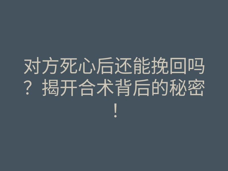对方死心后还能挽回吗?揭开合术背后的秘密!