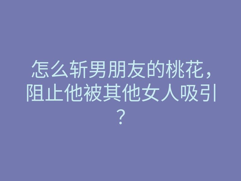 怎么斩男朋友的桃花,阻止他被其他女人吸引?