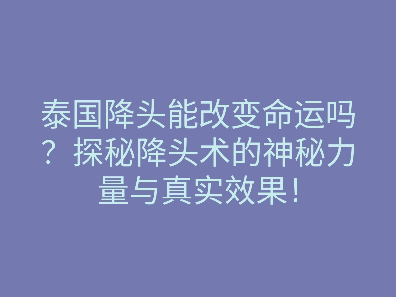 泰国降头能改变命运吗?探秘降头术的神秘力量与真实效果!