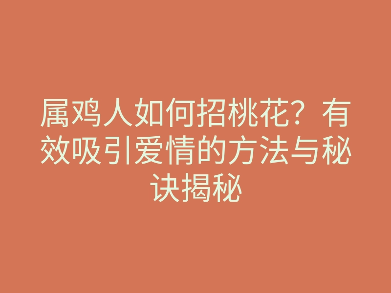 属鸡人如何招桃花?有效吸引爱情的方法与秘诀揭秘