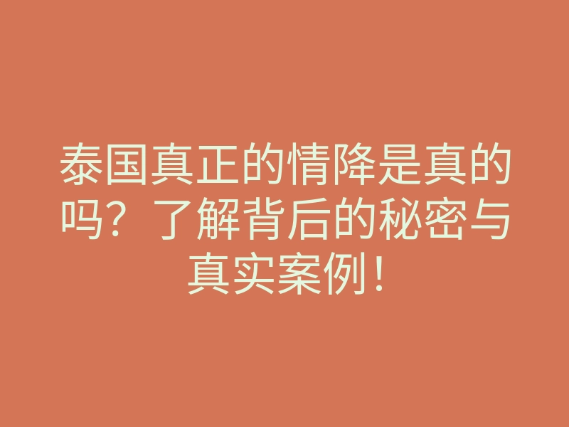 泰国真正的情降是真的吗？了解背后的秘密与真实案例！