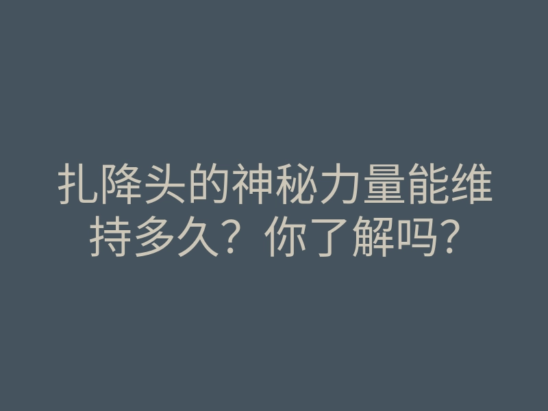 扎降头的神秘力量能维持多久?你了解吗?