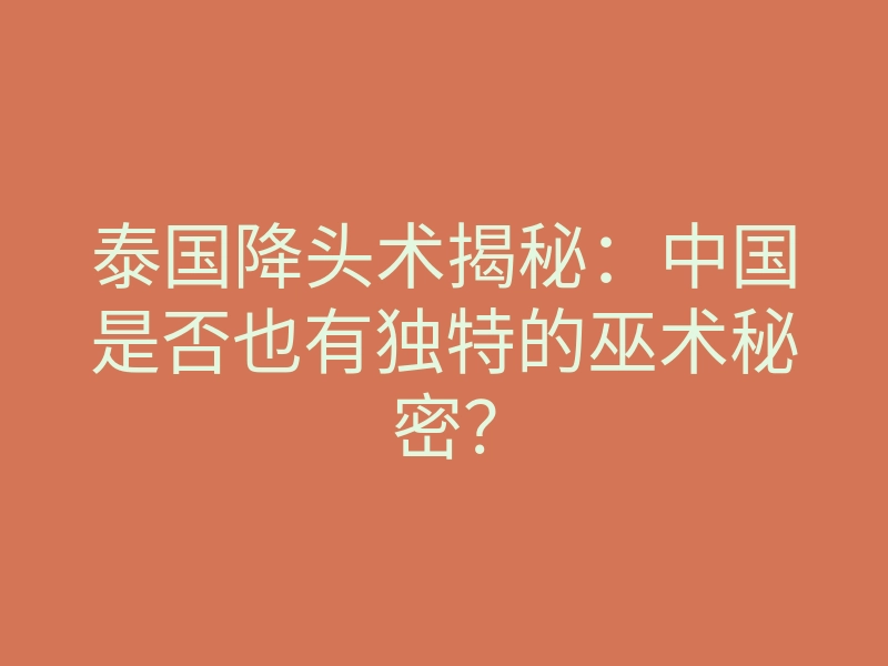 泰国降头术揭秘:中国是否也有独特的巫术秘密?