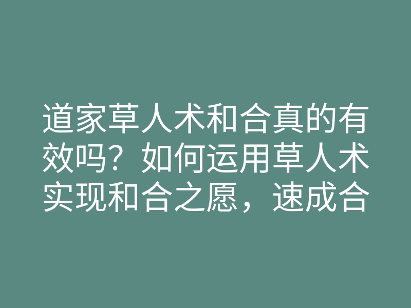 道家草人术和合真的有效吗?如何运用草人术实现和合之愿,速成合心之法
