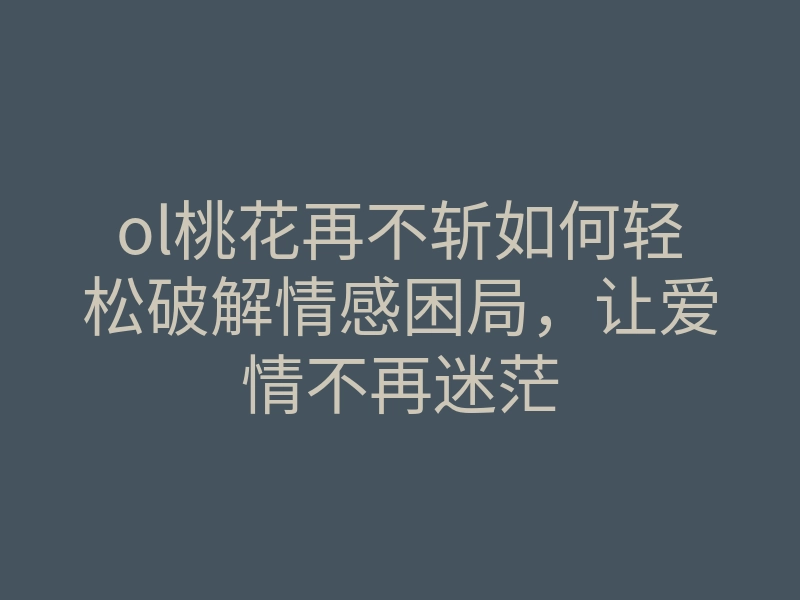 ol桃花再不斩如何轻松破解情感困局,让爱情不再迷茫