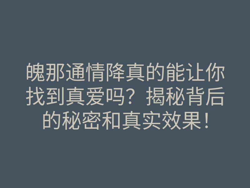 魄那通情降真的能让你找到真爱吗?揭秘背后的秘密和真实效果!