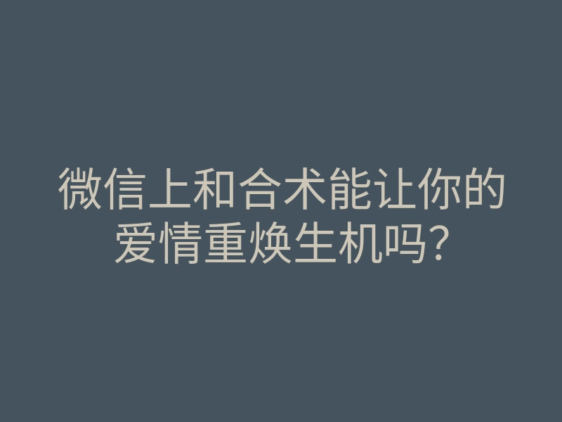 微信上和合术能让你的爱情重焕生机吗?