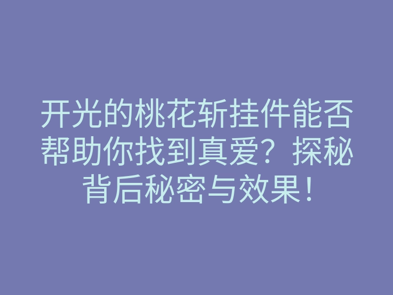 开光的桃花斩挂件能否帮助你找到真爱?探秘背后秘密与效果!