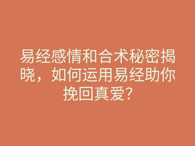 易经感情和合术秘密揭晓,如何运用易经助你挽回真爱?