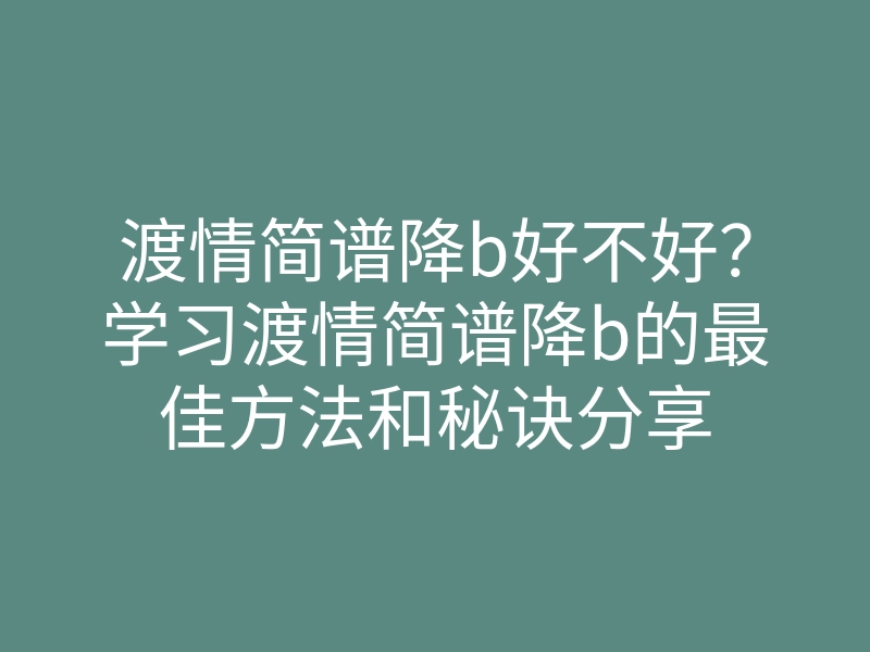 渡情简谱降b好不好?学习渡情简谱降b的最佳方法和秘诀分享