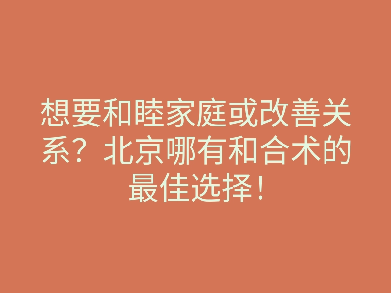 想要和睦家庭或改善关系？北京哪有和合术的最佳选择！