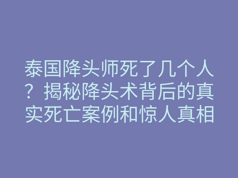 泰国降头师死了几个人?揭秘降头术背后的真实死亡案例和惊人真相
