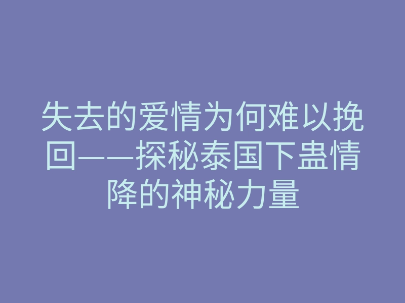 失去的爱情为何难以挽回——探秘泰国下蛊情降的神秘力量