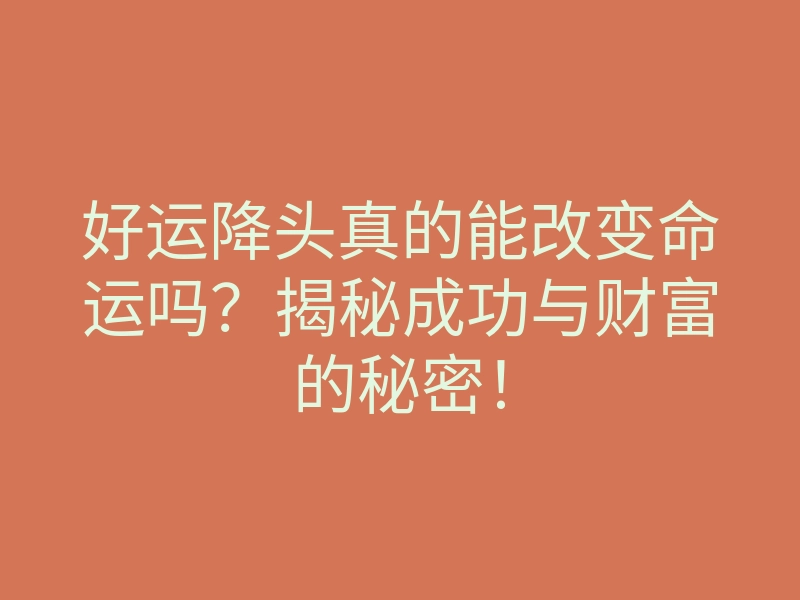 好运降头真的能改变命运吗?揭秘成功与财富的秘密!