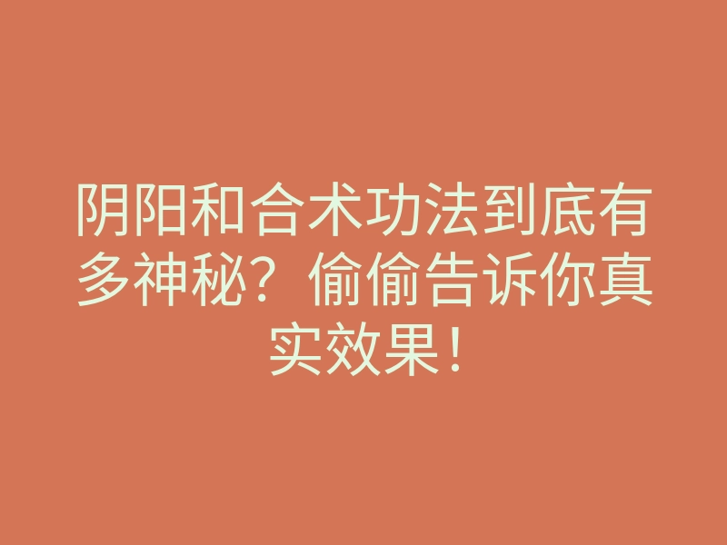 阴阳和合术功法到底有多神秘?偷偷告诉你真实效果!