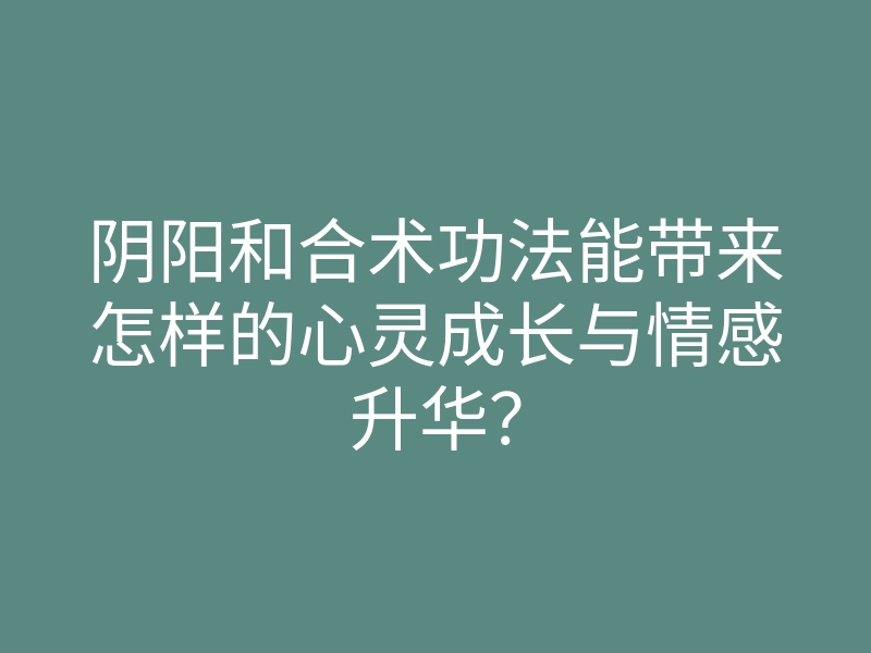阴阳和合术功法能带来怎样的心灵成长与情感升华?