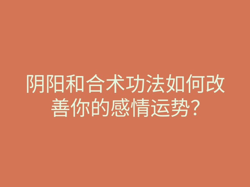 阴阳和合术功法如何改善你的感情运势?