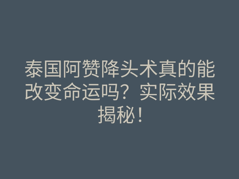 泰国阿赞降头术真的能改变命运吗?实际效果揭秘!