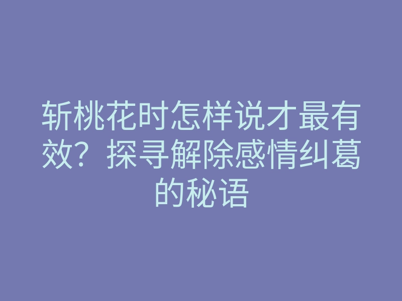 斩桃花时怎样说才最有效？探寻解除感情纠葛的秘语