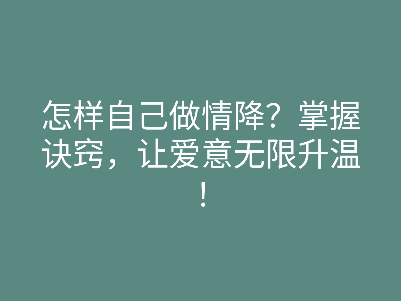 怎样自己做情降?掌握诀窍,让爱意无限升温!
